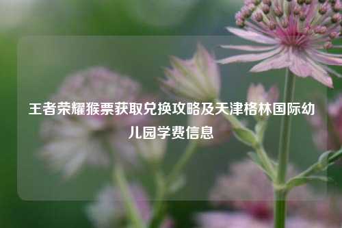 王者荣耀猴票获取兑换攻略及天津格林国际幼儿园学费信息