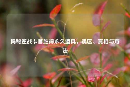 揭秘逆战卡首胜得永久道具，误区、真相与方法