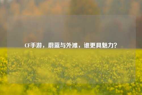 CF手游,蔚蓝与外滩,谁更具魅力?