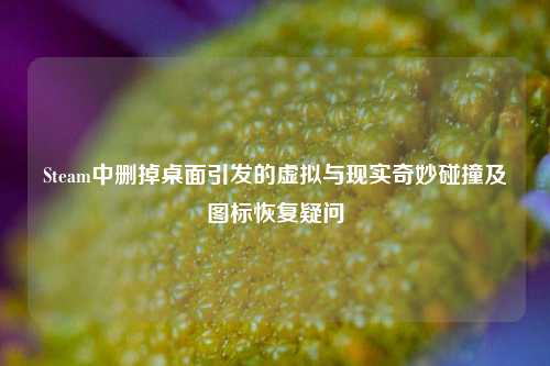 Steam中删掉桌面引发的虚拟与现实奇妙碰撞及图标恢复疑问