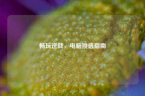 畅玩逆战，电脑挑选指南