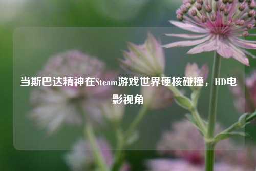 当斯巴达精神在Steam游戏世界硬核碰撞，HD电影视角