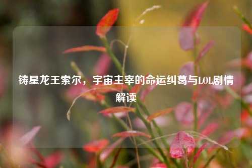 铸星龙王索尔，宇宙主宰的命运纠葛与LOL剧情解读