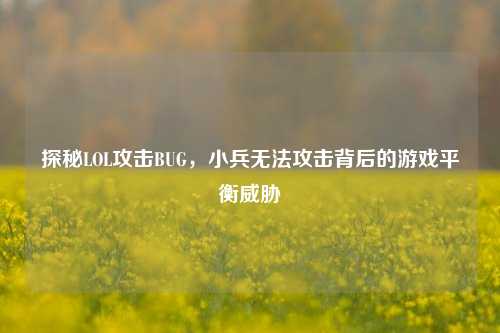 探秘LOL攻击BUG，小兵无法攻击背后的游戏平衡威胁