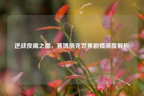 逆战夜阑之都,赛博朋克世界剧情深度解析