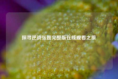 探寻逆战张磊完整版在线观看之旅