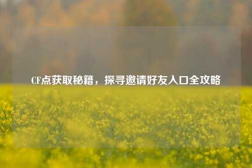 CF点获取秘籍，探寻邀请好友入口全攻略