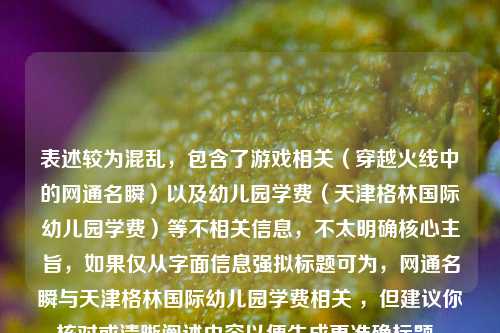 表述较为混乱，包含了游戏相关（穿越火线中的网通名瞬）以及幼儿园学费（天津格林国际幼儿园学费）等不相关信息，不太明确核心主旨，如果仅从字面信息强拟标题可为，网通名瞬与天津格林国际幼儿园学费相关 ，但建议你核对或清晰阐述内容以便生成更准确标题。
