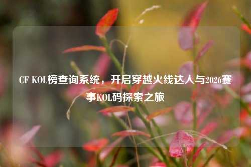 CF KOL榜查询系统，开启穿越火线达人与2026赛事KOL码探索之旅