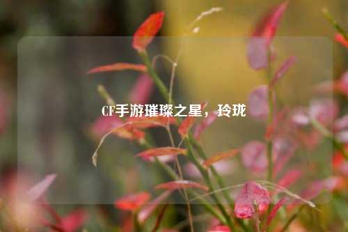 CF手游璀璨之星,玲珑