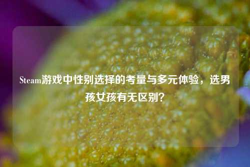 Steam游戏中性别选择的考量与多元体验，选男孩女孩有无区别？