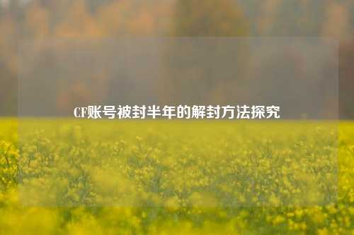 CF账号被封半年的解封方法探究