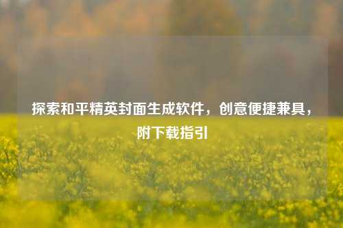 探索和平精英封面生成软件，创意便捷兼具，附下载指引