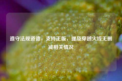 遵守法规道德，支持正版，提及穿越火线无删减相关情况