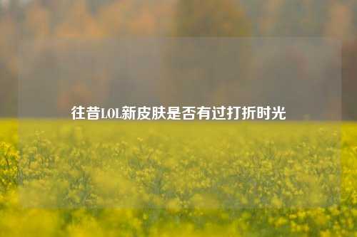 往昔LOL新皮肤是否有过打折时光