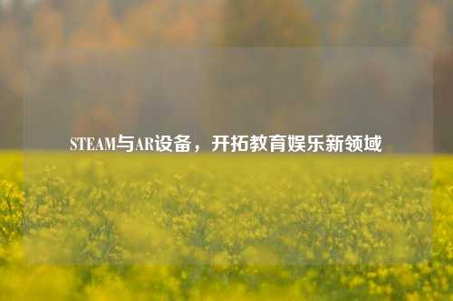 STEAM与AR设备，开拓教育娱乐新领域