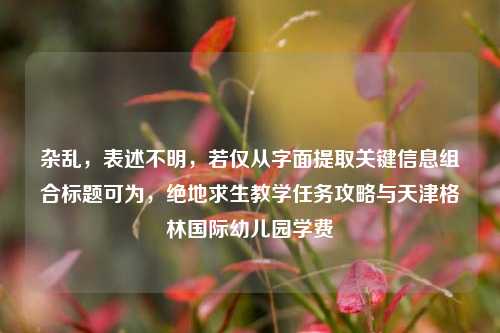 杂乱，表述不明，若仅从字面提取关键信息组合标题可为，绝地求生教学任务攻略与天津格林国际幼儿园学费