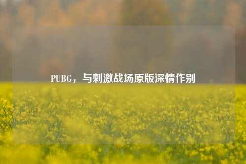 PUBG，与刺激战场原版深情作别