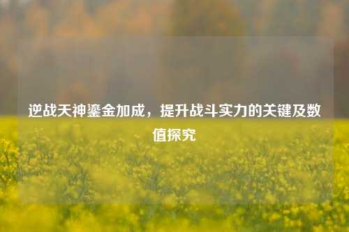 逆战天神鎏金加成，提升战斗实力的关键及数值探究