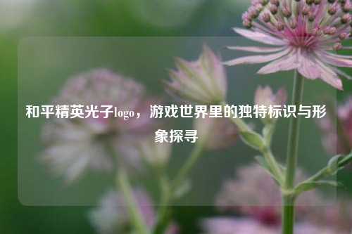 和平精英光子logo，游戏世界里的独特标识与形象探寻
