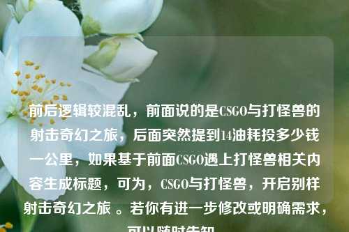前后逻辑较混乱，前面说的是CSGO与打怪兽的射击奇幻之旅，后面突然提到14油耗投多少钱一公里，如果基于前面CSGO遇上打怪兽相关内容生成标题，可为，CSGO与打怪兽，开启别样射击奇幻之旅 。若你有进一步修改或明确需求，可以随时告知。