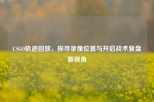 CSGO轨迹回放，探寻录像位置与开启战术复盘新视角