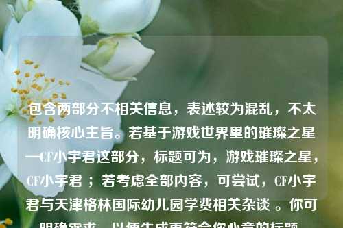 包含两部分不相关信息，表述较为混乱，不太明确核心主旨。若基于游戏世界里的璀璨之星—CF小宇君这部分，标题可为，游戏璀璨之星，CF小宇君 ；若考虑全部内容，可尝试，CF小宇君与天津格林国际幼儿园学费相关杂谈 。你可明确需求，以便生成更符合你心意的标题。