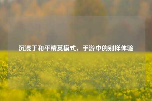 沉浸于和平精英模式，手游中的别样体验
