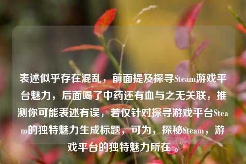 表述似乎存在混乱，前面提及探寻Steam游戏平台魅力，后面喝了中药还有血与之无关联，推测你可能表述有误，若仅针对探寻游戏平台Steam的独特魅力生成标题，可为，探秘Steam，游戏平台的独特魅力所在 。