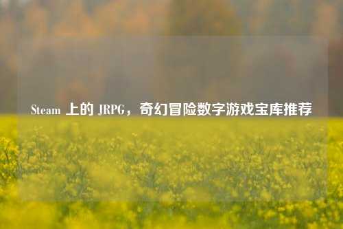 Steam 上的 JRPG，奇幻冒险数字游戏宝库推荐