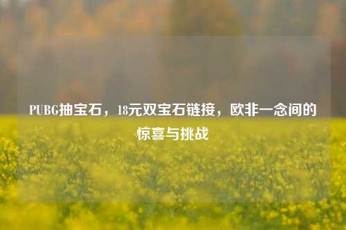 PUBG抽宝石，18元双宝石链接，欧非一念间的惊喜与挑战