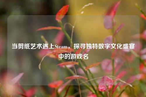 当剪纸艺术遇上Steam，探寻独特数字文化盛宴中的游戏名