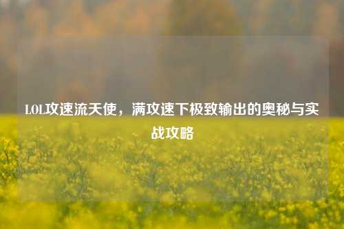 LOL攻速流天使，满攻速下极致输出的奥秘与实战攻略