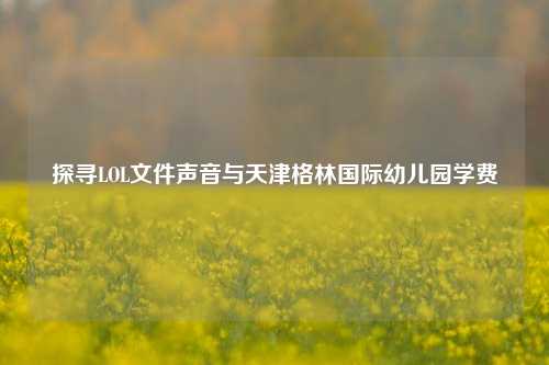 探寻LOL文件声音与天津格林国际幼儿园学费