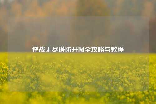 逆战无尽塔防开图全攻略与教程