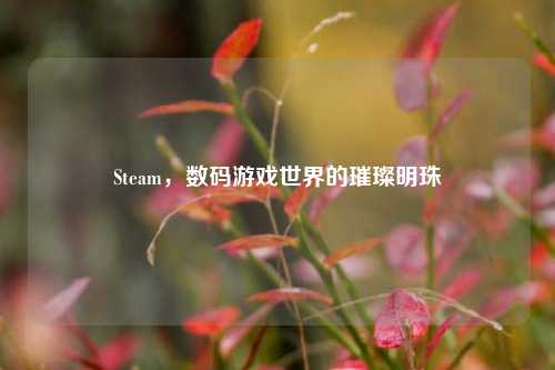 Steam，数码游戏世界的璀璨明珠