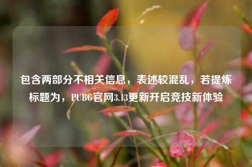 包含两部分不相关信息,表述较混乱,若提炼标题为,PUBG官网3.13更新开启竞技新体验