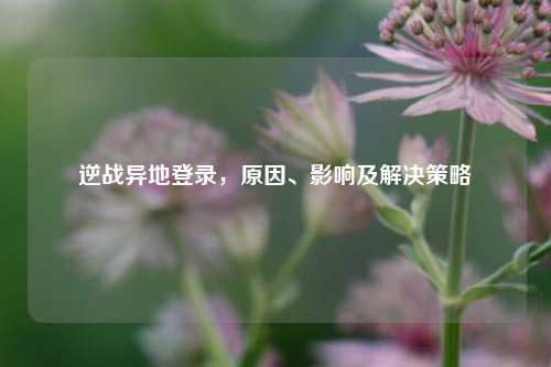 逆战异地登录，原因、影响及解决策略