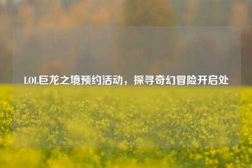 LOL巨龙之境预约活动，探寻奇幻冒险开启处