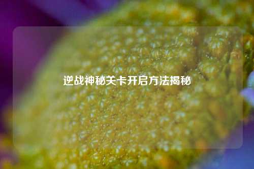 逆战神秘关卡开启方法揭秘