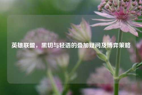 英雄联盟，黑切与轻语的叠加疑问及博弈策略
