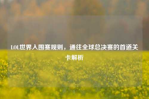LOL世界入围赛规则，通往全球总决赛的首道关卡解析