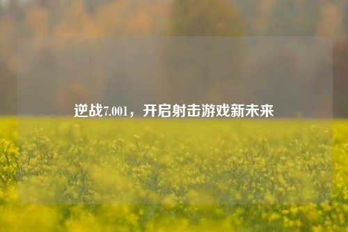 逆战7.001，开启射击游戏新未来