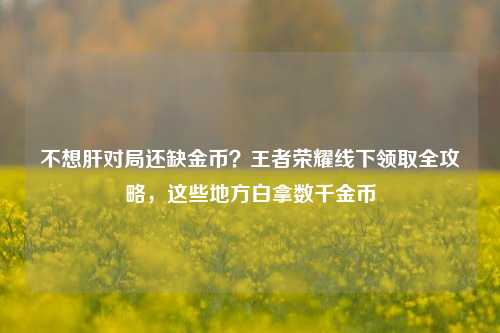 不想肝对局还缺金币?王者荣耀线下领取全攻略,这些地方白拿数千金币