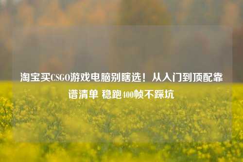 淘宝买CSGO游戏电脑别瞎选！从入门到顶配靠谱清单 稳跑400帧不踩坑