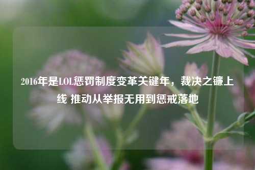2016年是LOL惩罚制度变革关键年，裁决之镰上线 推动从举报无用到惩戒落地