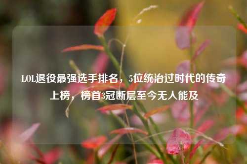LOL退役最强选手排名，5位统治过时代的传奇上榜，榜首3冠断层至今无人能及