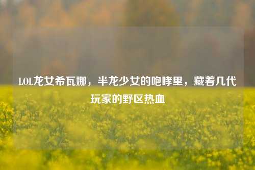 LOL龙女希瓦娜，半龙少女的咆哮里，藏着几代玩家的野区热血