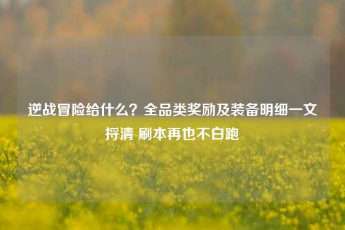 逆战冒险给什么？全品类奖励及装备明细一文捋清 刷本再也不白跑