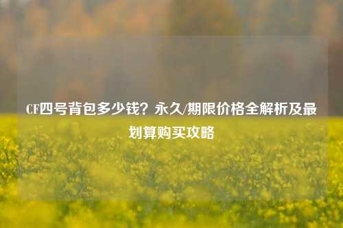 CF四号背包多少钱？永久/期限价格全解析及最划算购买攻略
